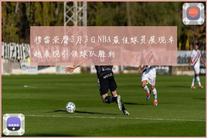 穆雷荣膺3月3日NBA最佳球员展现卓越表现引领球队胜利