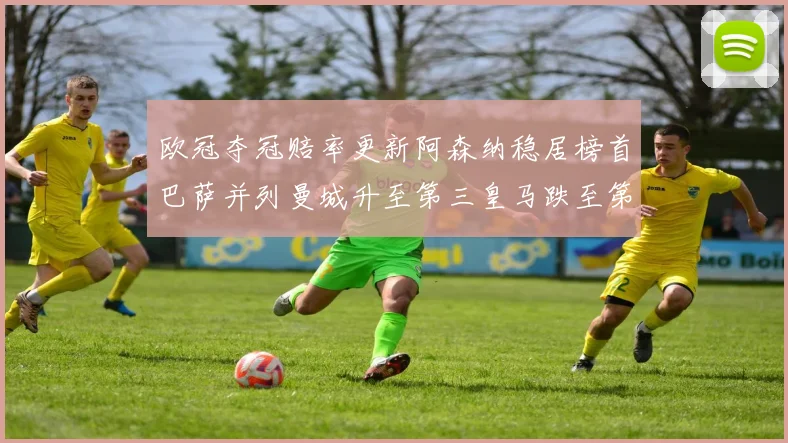 欧冠夺冠赔率更新阿森纳稳居榜首巴萨并列曼城升至第三皇马跌至第七