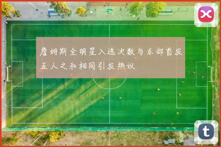 詹姆斯全明星入选次数与东部首发五人之和相同引发热议