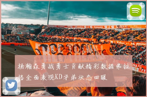 杨瀚森勇战勇士贡献精彩数据弗拉格全面表现KD学弟状态回暖