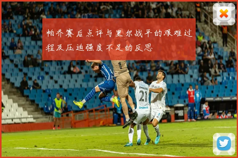 帕乔赛后点评与里尔战平的艰难过程及压迫强度不足的反思