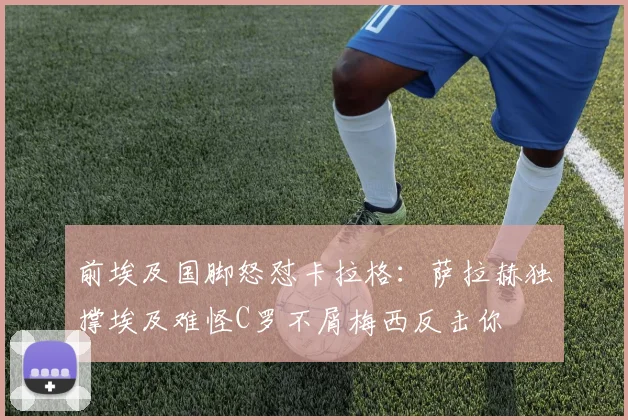前埃及国脚怒怼卡拉格：萨拉赫独撑埃及难怪C罗不屑梅西反击你