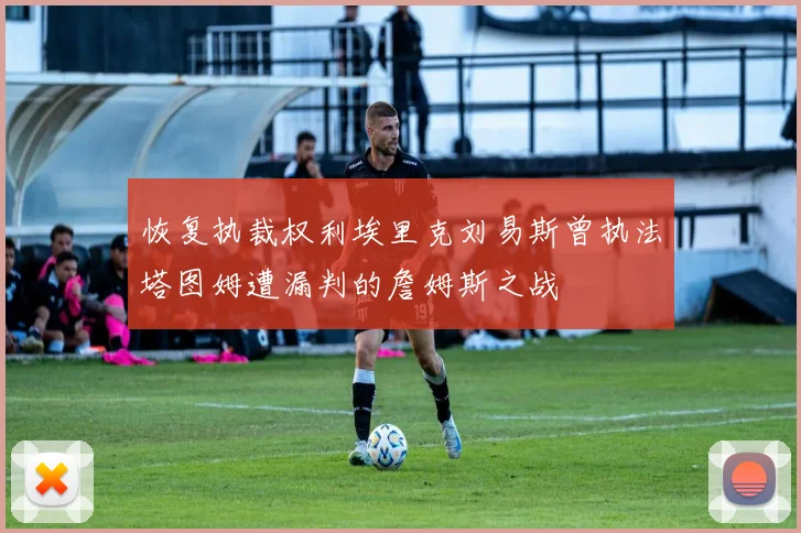 恢复执裁权利埃里克刘易斯曾执法塔图姆遭漏判的詹姆斯之战