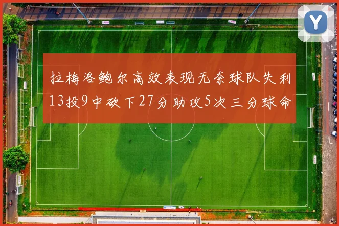 拉梅洛鲍尔高效表现无奈球队失利13投9中砍下27分助攻5次三分球命中率惊人