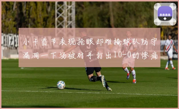 小卡首节表现抢眼却难掩球队防守漏洞一下场被对手打出10-0的惨痛局面