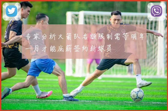 专家分析火箭队名额限制需等明年一月才能底薪签约新球员