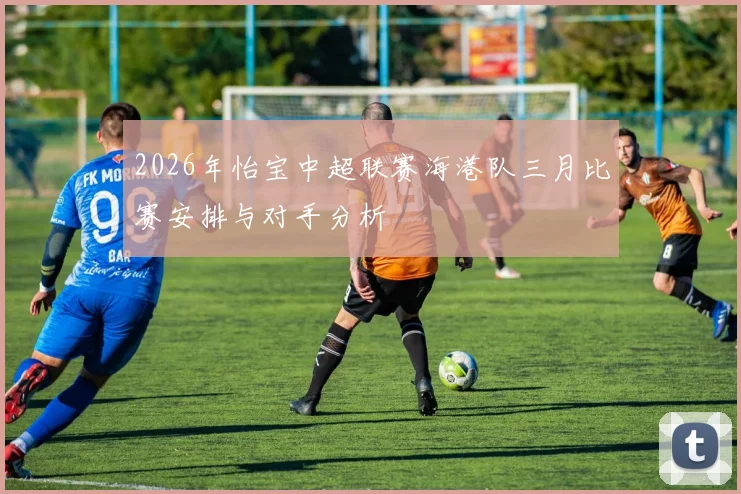 2026年怡宝中超联赛海港队三月比赛安排与对手分析